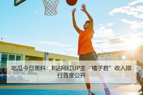 吃瓜今日黑料：B站网红UP主“橘子君”收入排行首度公开